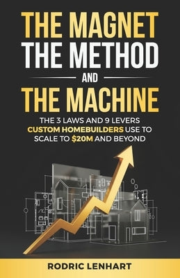 The Magnet, The Method and The Machine: The 3 Laws and 9 Levers Custom Homebuilders Use to Scale to $20M and Beyond by Lenhart, Rodric