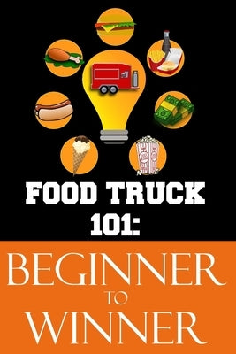 Food Truck 101: Beginner to Winner: The Complete Guide to Fulfilling Your Food Truck Dream. by Moore, Melisa