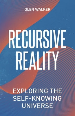Recursive Reality: Exploring the Self-Knowing Universe by Walker, Glen