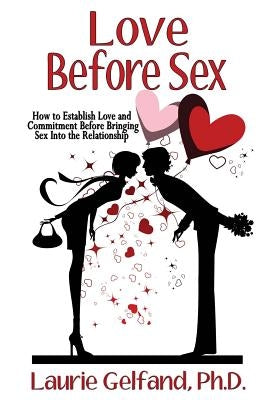 Love Before Sex: How to Establish Love and Commitment Before Bringing Sex Into the Relationship by Gelfand Ph. D., Laurie