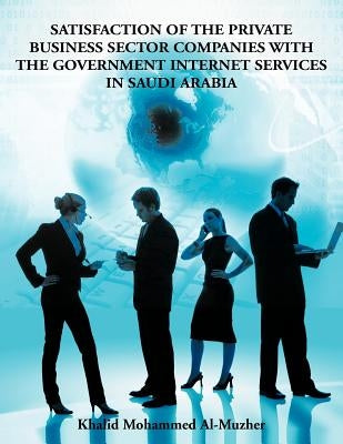 Satisfaction of the Private Business Sector Companies with the Government Internet Services in Saudi Arabia by Al-Muzher, Mohammed Khalid