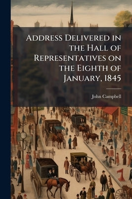 Address Delivered in the Hall of Representatives on the Eighth of January, 1845 by Campbell, John [From Old Catalog]