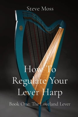 How To Regulate Your Lever Harp: Book One: The Loveland Lever by Moss, Steve