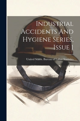 Industrial Accidents And Hygiene Series, Issue 1 by United States Bureau of Labor Statis