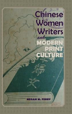 Chinese Women Writers and Modern Print Culture by Ferry, Megan M.