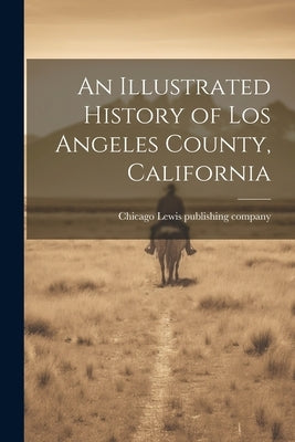 An Illustrated History of Los Angeles County, California by Lewis Publishing Company, Chicago [F