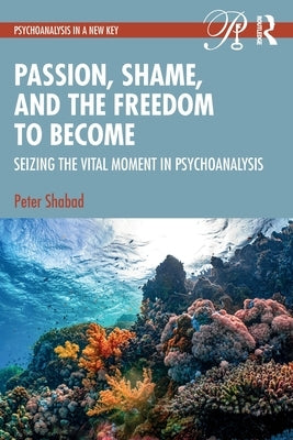 Passion, Shame, and the Freedom to Become: Seizing the Vital Moment in Psychoanalysis by Shabad, Peter