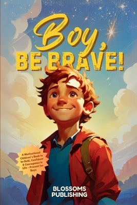 Boy, Be Brave: A Motivational Children's Book to be Bold, Confident & Courageous in Life - Present for Boys by Blossoms Publishing
