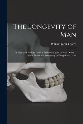 The Longevity of Man: Its Facts and Fictions: With a Prefatory Letter to Prof. Owen ... on the Limits and Frequency of Exceptional Cases by Thoms, William John 1803-1885