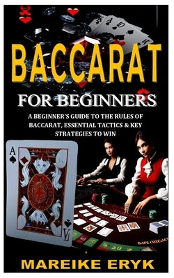 Baccarat for Beginners: A Beginner's Guide to the Rules of Baccarat, Essential Tactics & Key Strategies to Win by Eryk, Mareike