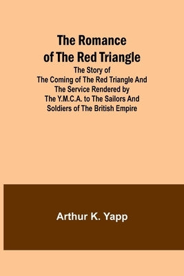 The Romance of the Red Triangle; The story of the coming of the red triangle and the service rendered by the Y.M.C.A. to the sailors and soldiers of t by Yapp, Arthur K.