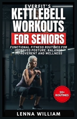EverFit's Kettlebell Workouts for Seniors: Functional Fitness Routines for Improved Posture, Balance Improvement and Wellness by William, Lenna