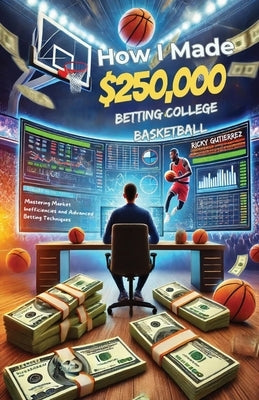 How I made over $250,000 betting College Basketball: Winning Strategies for Sports Betting: Mastering Market Inefficiencies and Advanced Betting Techn by Gutierrez, Ricky