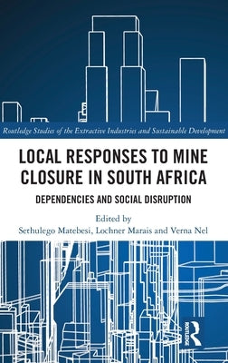 Local Responses to Mine Closure in South Africa: Dependencies and Social Disruption by Matebesi, Sethulego