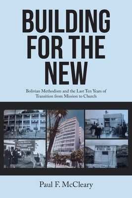Building for the New: Bolivian Methodism and the Last Ten Years of Transition from Mission to Church by McCleary, Paul F.
