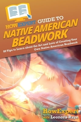 HowExpert Guide to Native American Beadwork: 80 Tips to Learn about the Art and Love of Creating Your Own Native American Beadwork by Howexpert