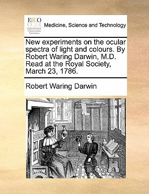 New Experiments on the Ocular Spectra of Light and Colours. by Robert Waring Darwin, M.D. Read at the Royal Society, March 23, 1786. by Darwin, Robert Waring