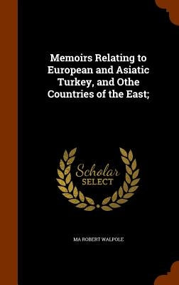 Memoirs Relating to European and Asiatic Turkey, and Othe Countries of the East; by Robert Walpole, Ma