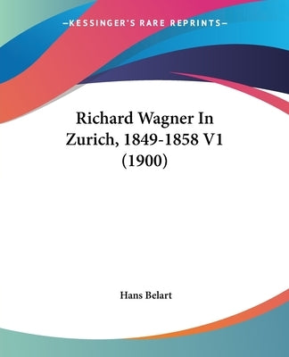 Richard Wagner In Zurich, 1849-1858 V1 (1900) by Belart, Hans