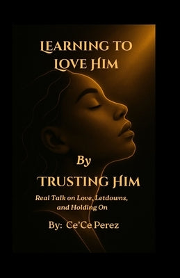 Learning To Love Him By Trusting Him: Real Talk on Love, Letdowns and Holding On by Perez, Ce'ce