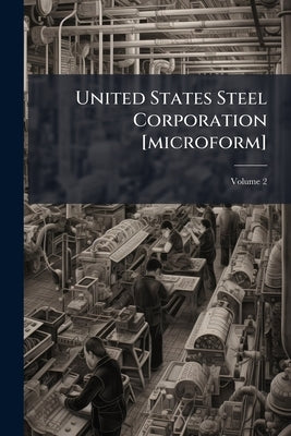 United States Steel Corporation [microform]: Hearings Before the Committee on Investigation of United States Steel Corporation. House of Representativ by Anonymous