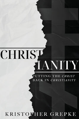 Christianity: Putting the Christ Back in Christianity by Grepke, Kristopher