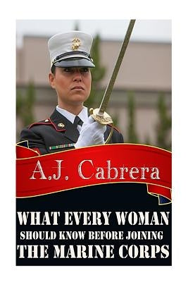 What Every Woman Should Know Before Joining the Marine Corps by Cabrera, A. J.