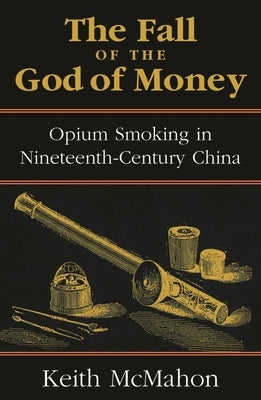 The Fall of the God of Money: Opium Smoking in Nineteenth-Century China by McMahon, Keith