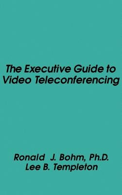 The Executive Guide to Video Teleconferencing by Bohm, Ronald J.