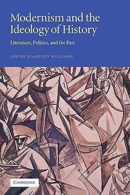 Modernism and the Ideology of History: Literature, Politics, and the Past by Williams, Louise Blakeney
