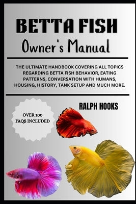 Betta Fish Owner's Manual: The Ultimate Handbook Covering All Topics Regarding Betta Fish Behavior, Eating Patterns, Conversation With Humans, Ho by Hooks, Ralph
