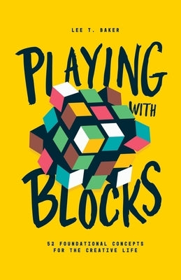 Playing With Blocks: 52 Foundational Concepts For The Creative Life by Baker, Lee T.
