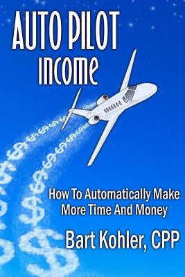 Auto Pilot Income: How To Automatically Make More Time And Money by Kohler, Cpp Bart