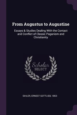 From Augustus to Augustine: Essays & Studies Dealing With the Contact and Conflict of Classic Paganism and Christianity by Sihler, Ernest Gottlieb