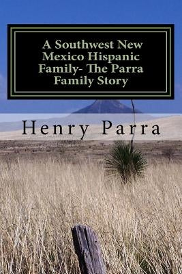 A Southwest New Mexico Hispanic Family: The Parra Family Story by Parra Sr, Henry L.