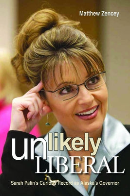 Unlikely Liberal: Sarah Palin's Curious Record as Alaska's Governor by Zencey, Matthew