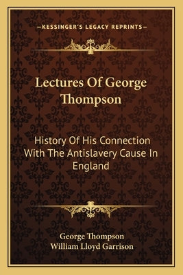 Lectures Of George Thompson: History Of His Connection With The Antislavery Cause In England by Thompson, George