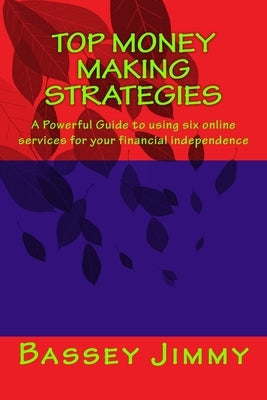 Top Money Making Strategies: A Powerful Guide to Using Six Online Services for Your Financial Independence by Jimmy, Bassey