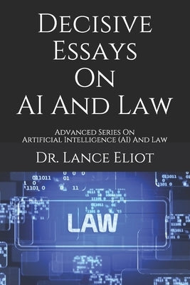 Decisive Essays On AI And Law: Advanced Series On Artificial Intelligence (AI) And Law by Eliot, Lance