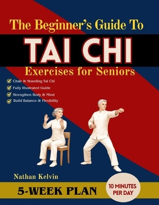 The Beginner's Guide to Tai Chi Exercises for Seniors: A 5-Week Program to Relieve Body Tension, ease joint discomfort, Improve posture and Support Ac by Kelvin, Nathan