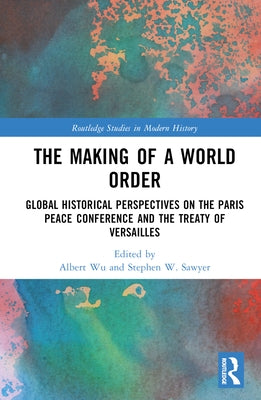 The Making of a World Order: Global Historical Perspectives on the Paris Peace Conference and the Treaty of Versailles by Wu, Albert