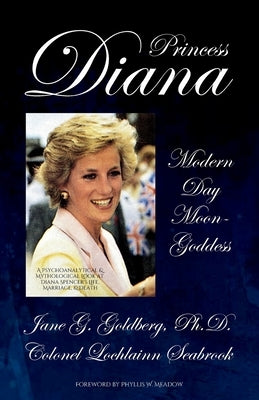 Princess Diana, Modern Day Moon-Goddess: A Psychoanalytical and Mythological Look at Diana Spencer's Life, Marriage, and Death by Goldberg, Jane G.
