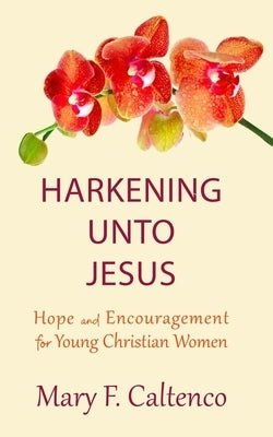 Harkening unto Jesus: Hope and Encouragement for Young Christian Women by Caltenco, Mary F.