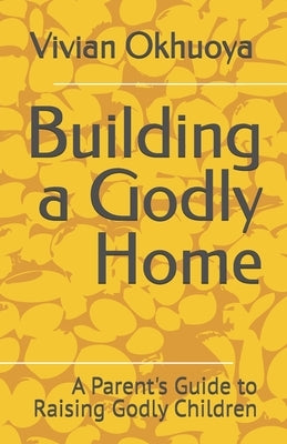 Building a Godly Home: A Parent's Guide to Raising Godly Children by Okhuoya, Vivian