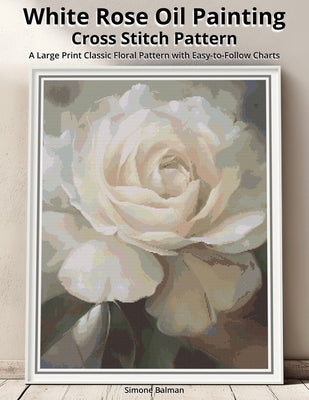 White Rose Oil Painting Cross Stitch Pattern: A Large Print Classic Floral Pattern with Easy-to-Follow Charts by Balman, Simone