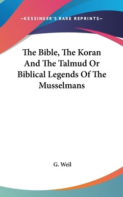 The Bible, The Koran And The Talmud Or Biblical Legends Of The Musselmans by Weil, G.