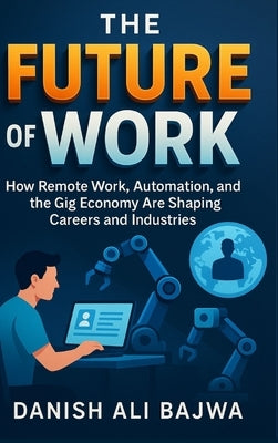 The Future of Work: How Remote Work Automation and the Gig Economy Are Shaping Careers and Industries by Bajwa, Danish Ali