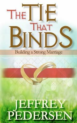 The Tie That Binds: Building a Strong Marriage by Pedersen, Jeffrey P.