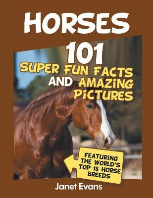 Horses: 101 Super Fun Facts and Amazing Pictures (Featuring The World's Top 18 H by Evans, Janet