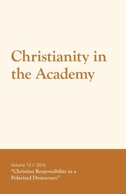 Christianity in the Academy 2016: Christian Responsibility in a Polarized Democracy by Hays, Rebecca W. Poe